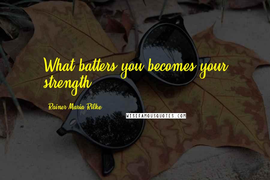 Rainer Maria Rilke quotes: What batters you becomes your strength.