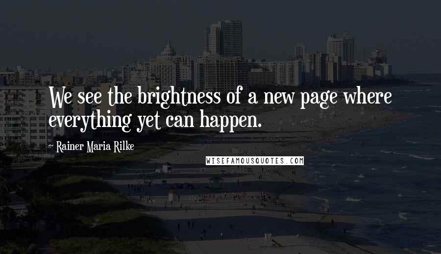 Rainer Maria Rilke quotes: We see the brightness of a new page where everything yet can happen.