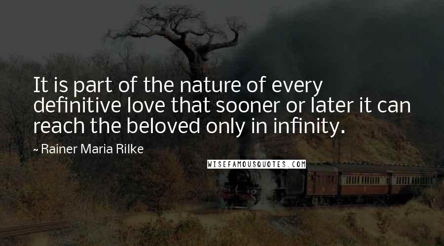 Rainer Maria Rilke quotes: It is part of the nature of every definitive love that sooner or later it can reach the beloved only in infinity.