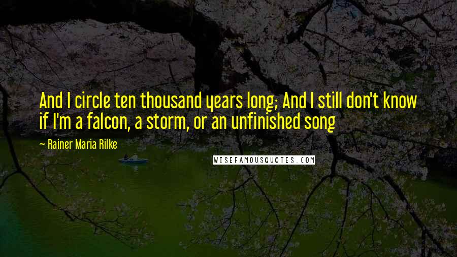 Rainer Maria Rilke quotes: And I circle ten thousand years long; And I still don't know if I'm a falcon, a storm, or an unfinished song