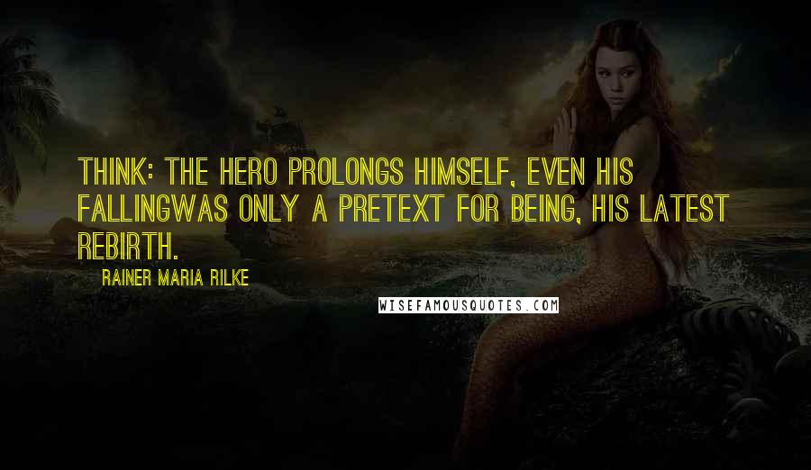 Rainer Maria Rilke quotes: Think: the hero prolongs himself, even his fallingwas only a pretext for being, his latest rebirth.