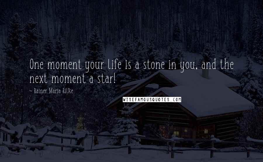 Rainer Maria Rilke quotes: One moment your life is a stone in you, and the next moment a star!