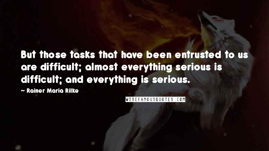 Rainer Maria Rilke quotes: But those tasks that have been entrusted to us are difficult; almost everything serious is difficult; and everything is serious. Rainer Maria Rilke quotes: But those tasks that have been entrusted to us are difficult; almost everything serious is difficult; and everything is serious.