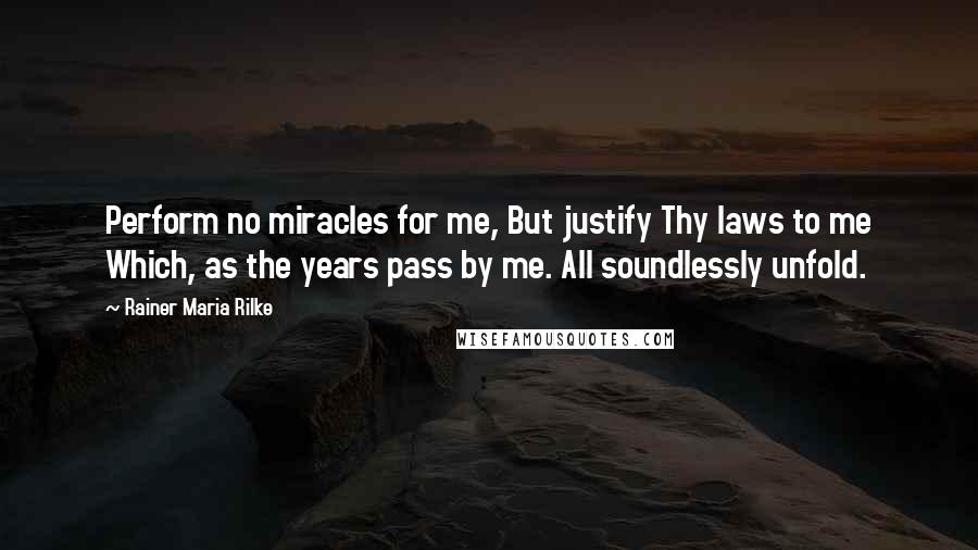 Rainer Maria Rilke quotes: Perform no miracles for me, But justify Thy laws to me Which, as the years pass by me. All soundlessly unfold.