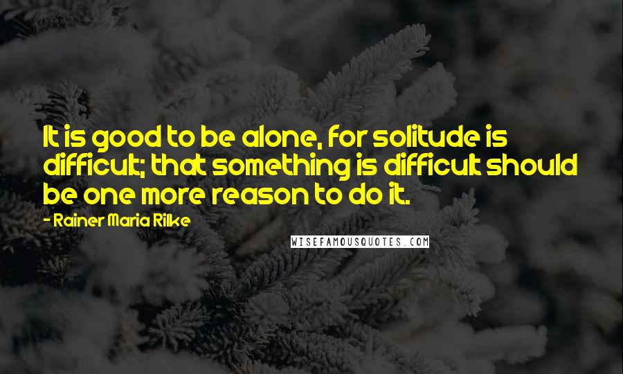 Rainer Maria Rilke quotes: It is good to be alone, for solitude is difficult; that something is difficult should be one more reason to do it.