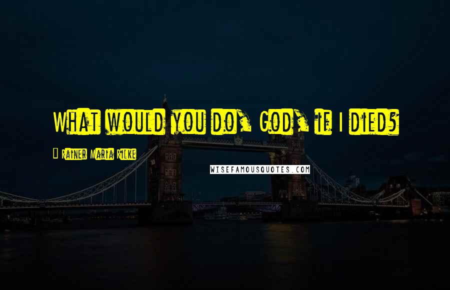 Rainer Maria Rilke quotes: What would you do, God, if I died?