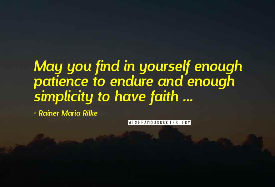 Rainer Maria Rilke quotes: May you find in yourself enough patience to endure and enough simplicity to have faith ...