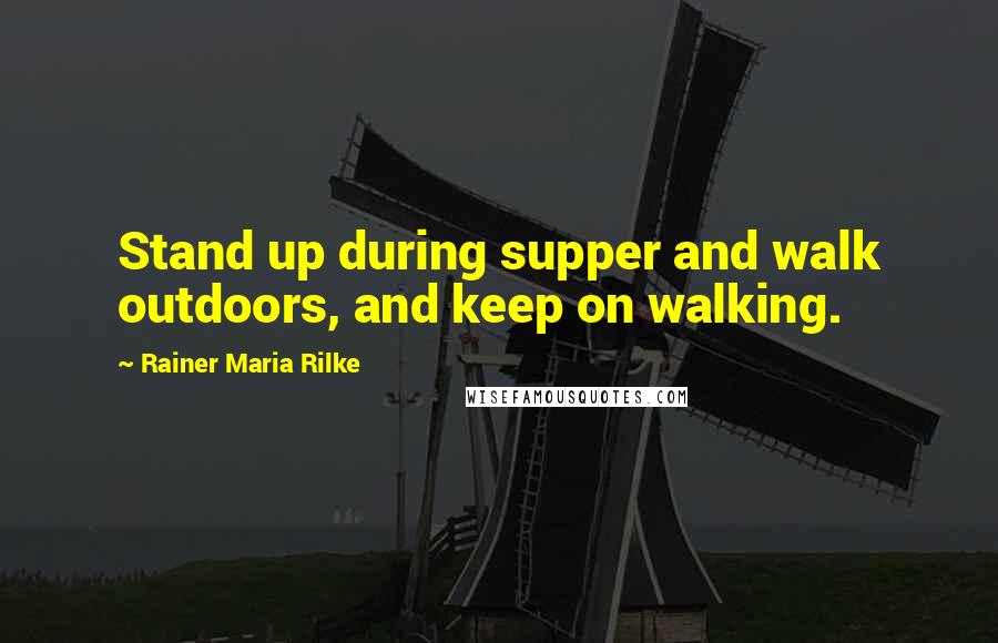Rainer Maria Rilke quotes: Stand up during supper and walk outdoors, and keep on walking.