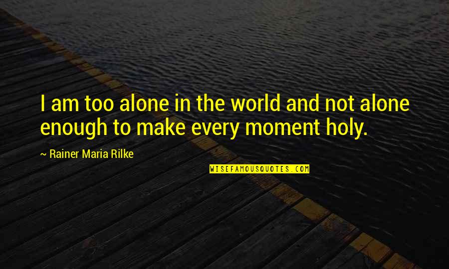Rainer Maria Rilke Quotes By Rainer Maria Rilke: I am too alone in the world and