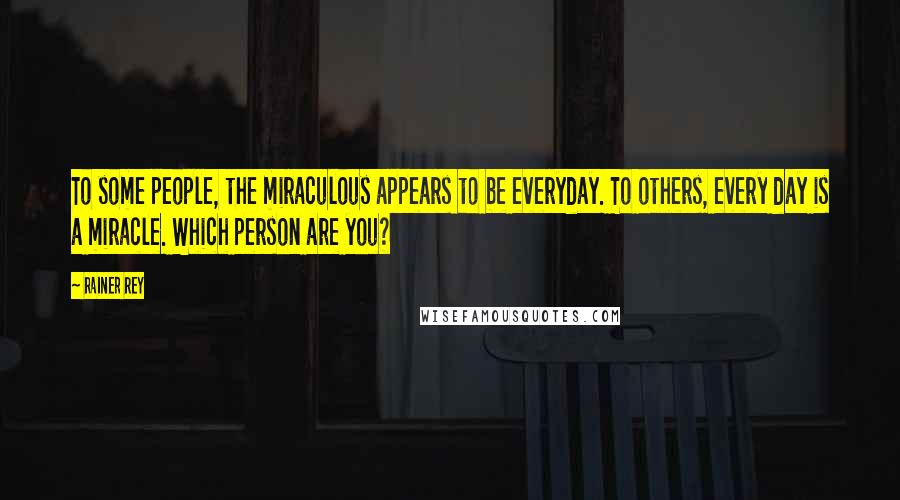 Rainer Rey quotes: To some people, the miraculous appears to be everyday. To others, every day is a miracle. Which person are you?