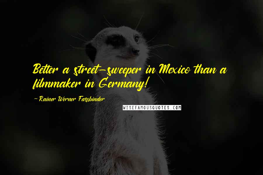 Rainer Werner Fassbinder quotes: Better a street-sweeper in Mexico than a filmmaker in Germany!