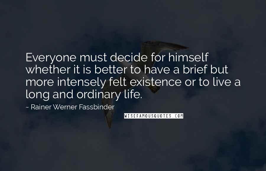 Rainer Werner Fassbinder quotes: Everyone must decide for himself whether it is better to have a brief but more intensely felt existence or to live a long and ordinary life. Rainer Werner Fassbinder quotes: Everyone must decide for himself whether it is better to have a brief but more intensely felt existence or to live a long and ordinary life.