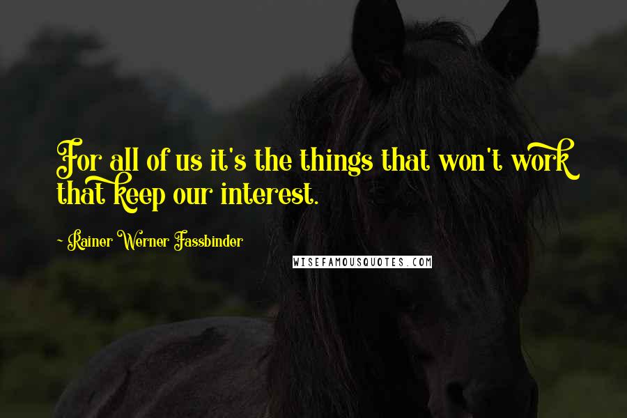 Rainer Werner Fassbinder quotes: For all of us it's the things that won't work that keep our interest.
