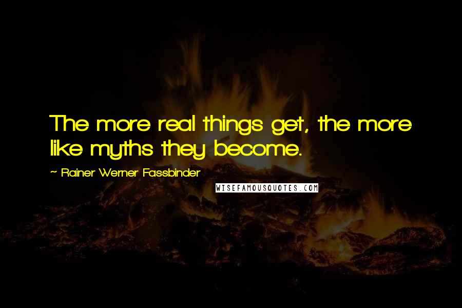 Rainer Werner Fassbinder quotes: The more real things get, the more like myths they become.