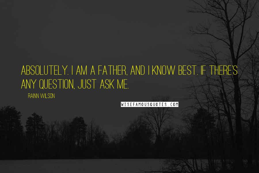 Rainn Wilson quotes: Absolutely. I am a father, and I know best. If there's any question, just ask me.