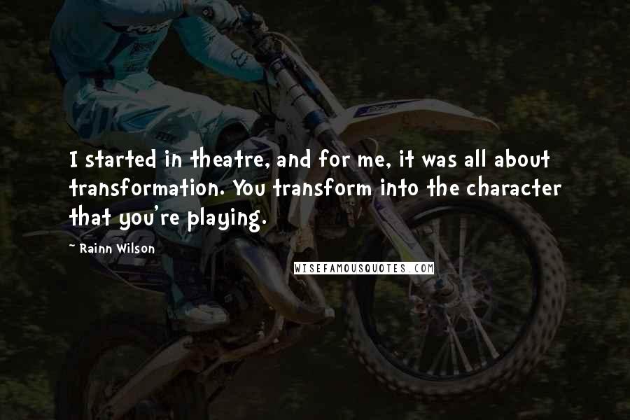Rainn Wilson quotes: I started in theatre, and for me, it was all about transformation. You transform into the character that you're playing.