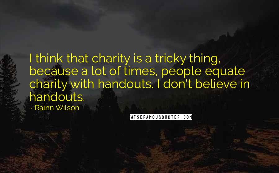 Rainn Wilson quotes: I think that charity is a tricky thing, because a lot of times, people equate charity with handouts. I don't believe in handouts.