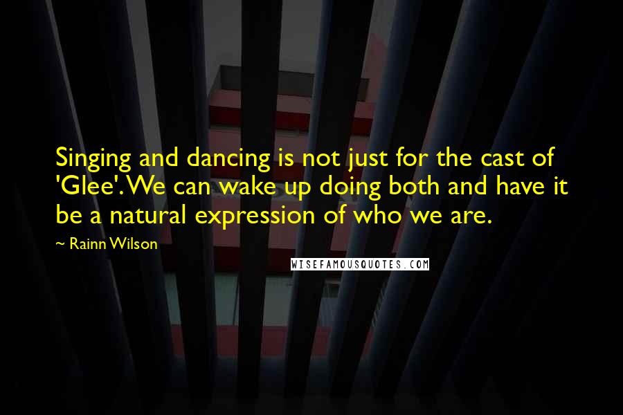 Rainn Wilson quotes: Singing and dancing is not just for the cast of 'Glee'. We can wake up doing both and have it be a natural expression of who we are.