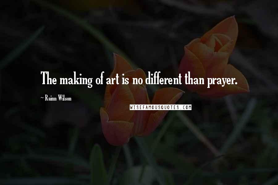 Rainn Wilson quotes: The making of art is no different than prayer.