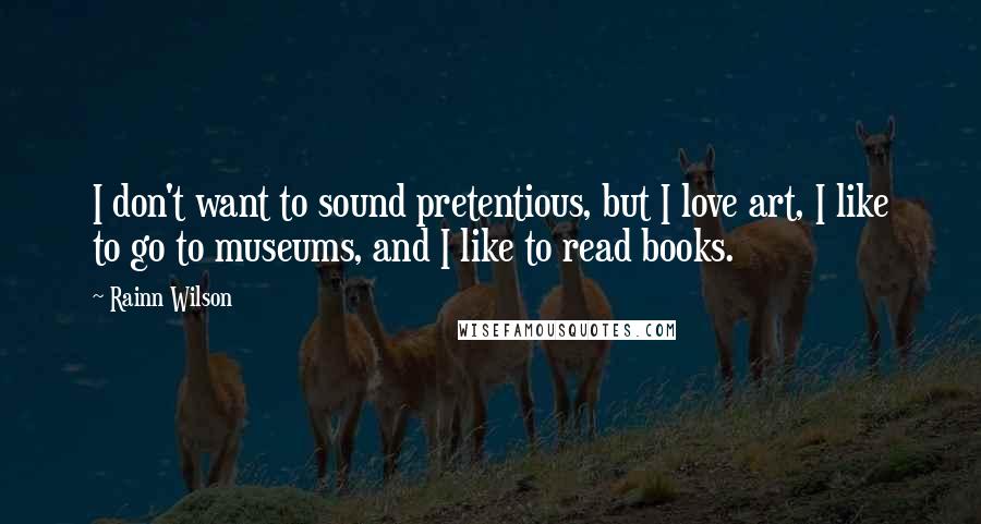 Rainn Wilson quotes: I don't want to sound pretentious, but I love art, I like to go to museums, and I like to read books.