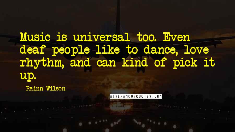 Rainn Wilson quotes: Music is universal too. Even deaf people like to dance, love rhythm, and can kind of pick it up.
