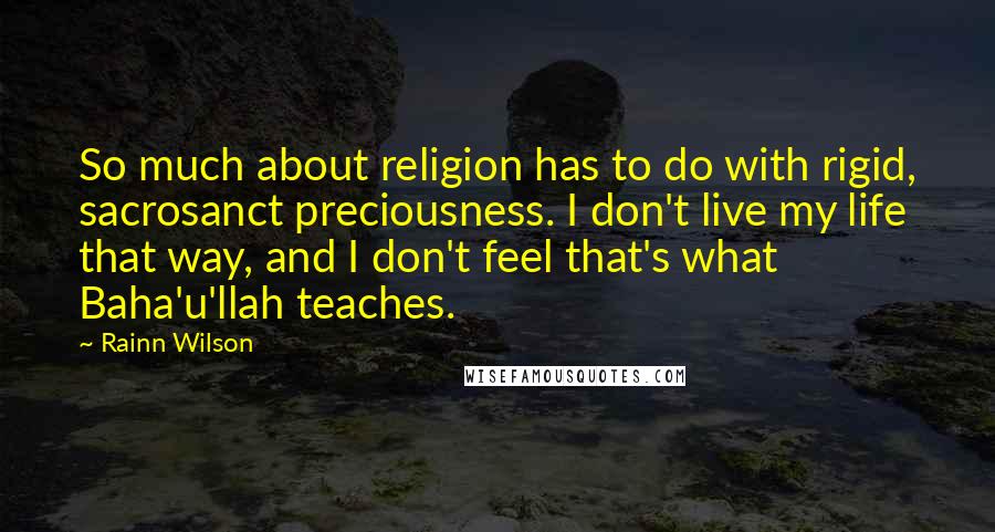 Rainn Wilson quotes: So much about religion has to do with rigid, sacrosanct preciousness. I don't live my life that way, and I don't feel that's what Baha'u'llah teaches.