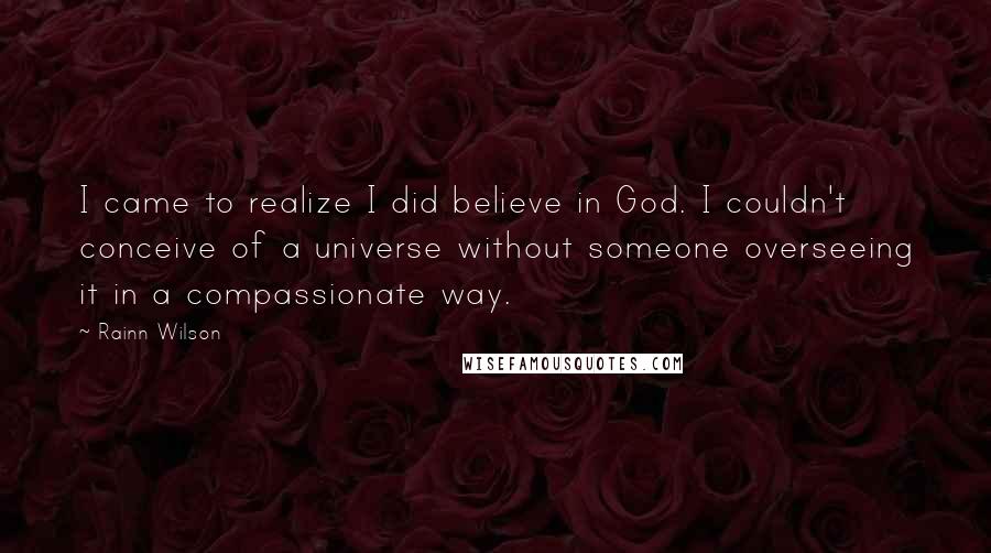 Rainn Wilson quotes: I came to realize I did believe in God. I couldn't conceive of a universe without someone overseeing it in a compassionate way.