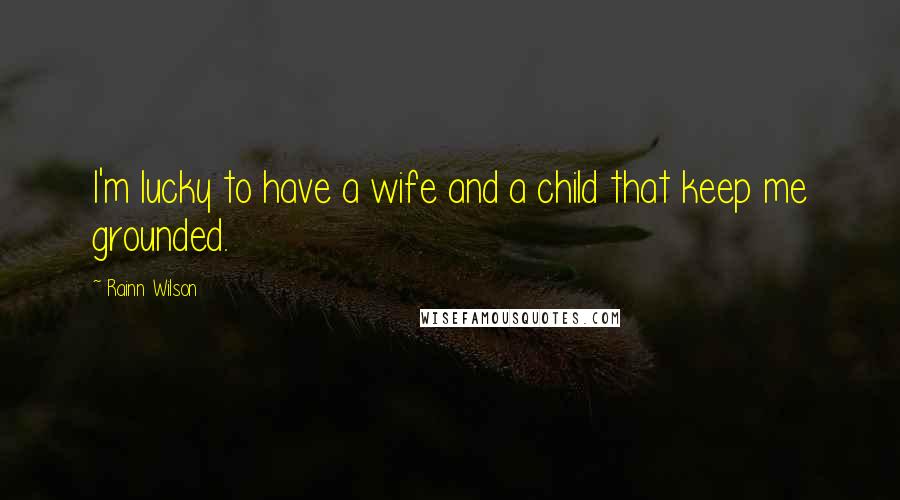 Rainn Wilson quotes: I'm lucky to have a wife and a child that keep me grounded.