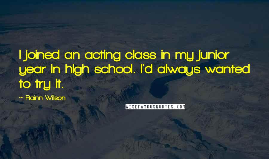 Rainn Wilson quotes: I joined an acting class in my junior year in high school. I'd always wanted to try it.