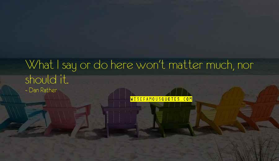 Rainwings Quotes By Dan Rather: What I say or do here won't matter