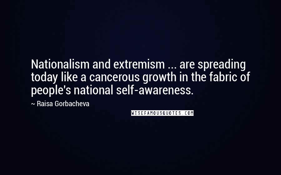 Raisa Gorbacheva quotes: Nationalism and extremism ... are spreading today like a cancerous growth in the fabric of people's national self-awareness.