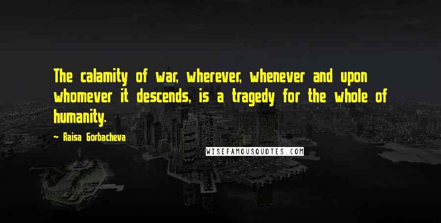 Raisa Gorbacheva quotes: The calamity of war, wherever, whenever and upon whomever it descends, is a tragedy for the whole of humanity.