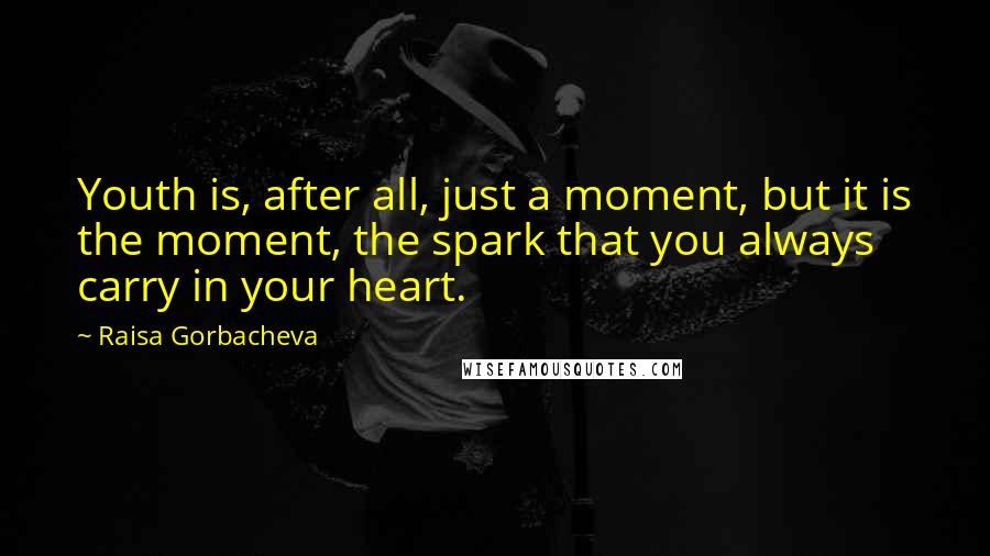 Raisa Gorbacheva quotes: Youth is, after all, just a moment, but it is the moment, the spark that you always carry in your heart.