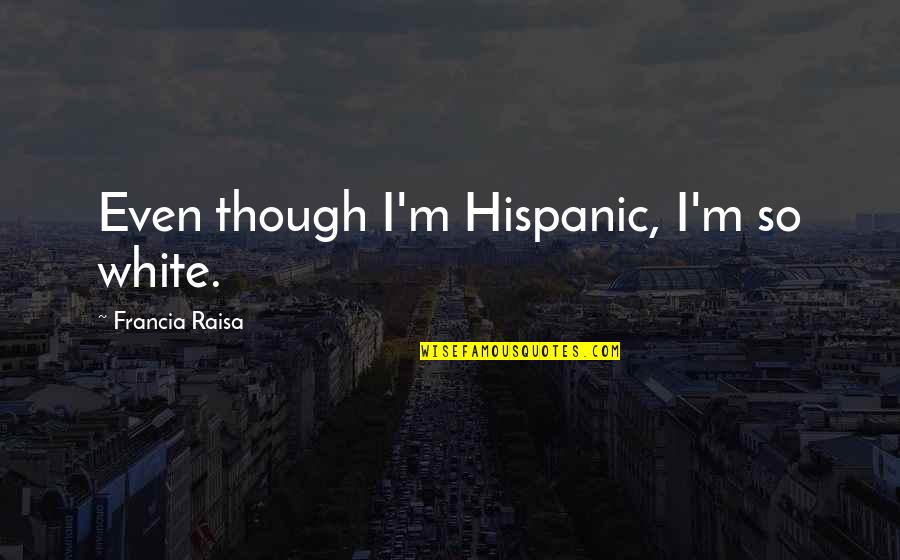 Raisa Quotes By Francia Raisa: Even though I'm Hispanic, I'm so white.