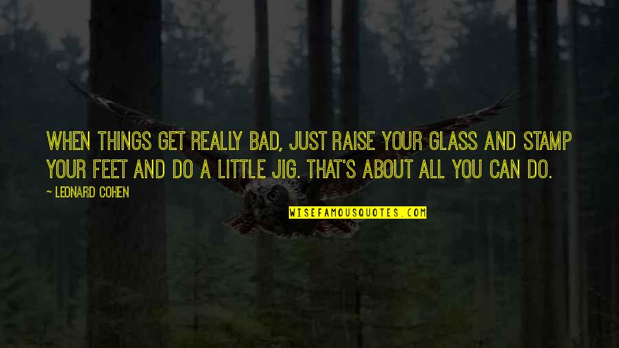 Raise A Glass Quotes By Leonard Cohen: When things get really bad, just raise your