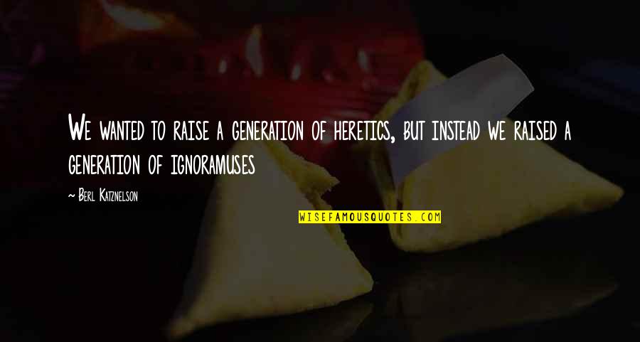 Raise A Quotes By Berl Katznelson: We wanted to raise a generation of heretics, Raise A Quotes By Berl Katznelson: We wanted to raise a generation of heretics,