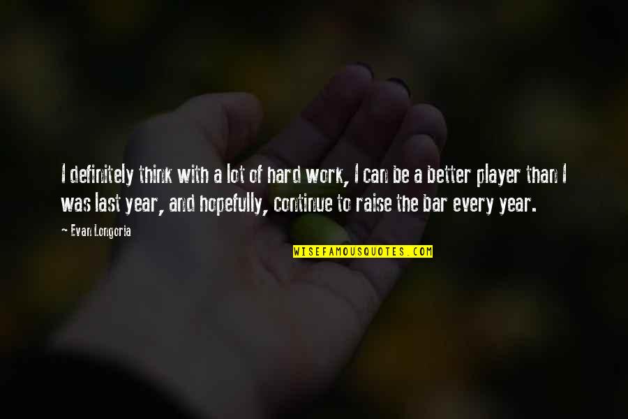 Raise Your Bar Quotes By Evan Longoria: I definitely think with a lot of hard Raise Your Bar Quotes By Evan Longoria: I definitely think with a lot of hard