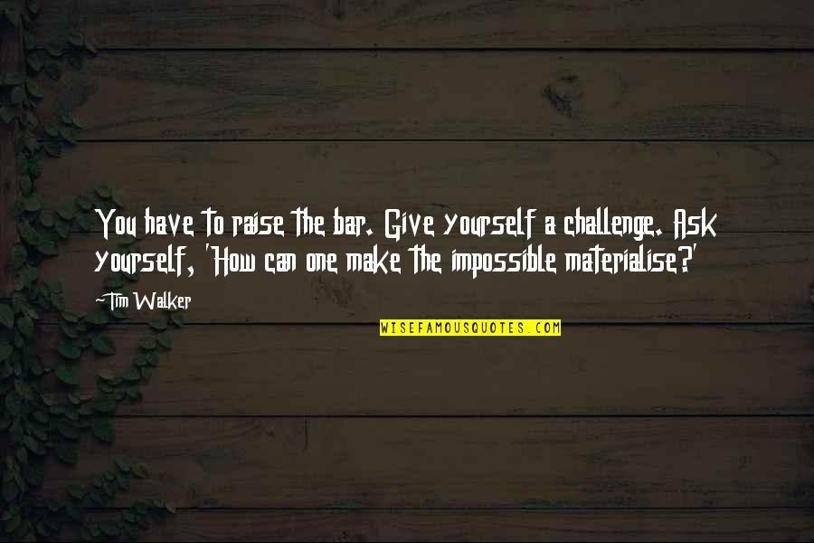 Raise Your Bar Quotes By Tim Walker: You have to raise the bar. Give yourself Raise Your Bar Quotes By Tim Walker: You have to raise the bar. Give yourself
