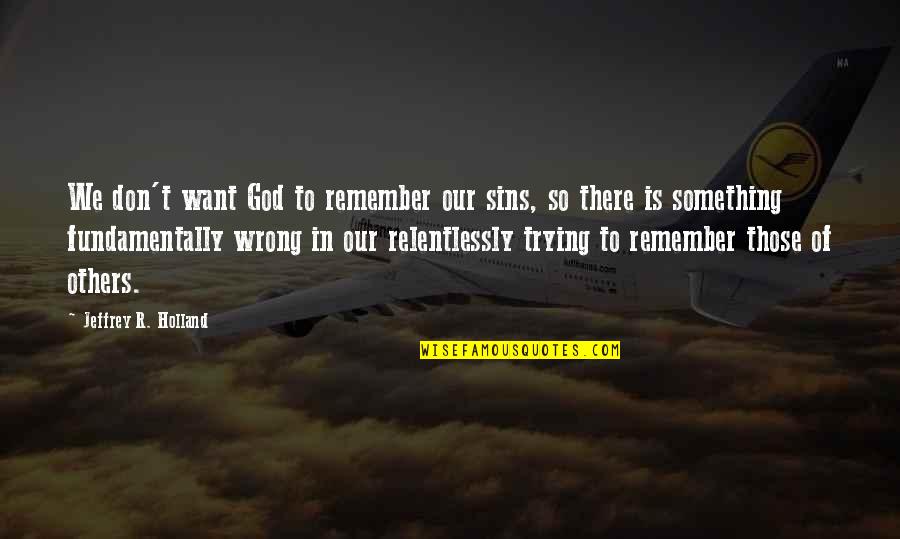 Raise Your Frequency Quotes By Jeffrey R. Holland: We don't want God to remember our sins, Raise Your Frequency Quotes By Jeffrey R. Holland: We don't want God to remember our sins,