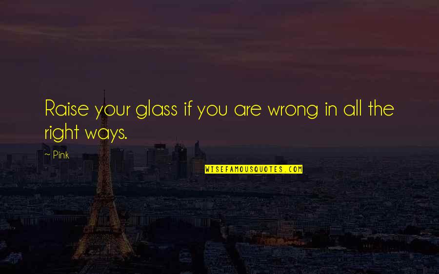 Raise Your Glass Quotes By Pink: Raise your glass if you are wrong in