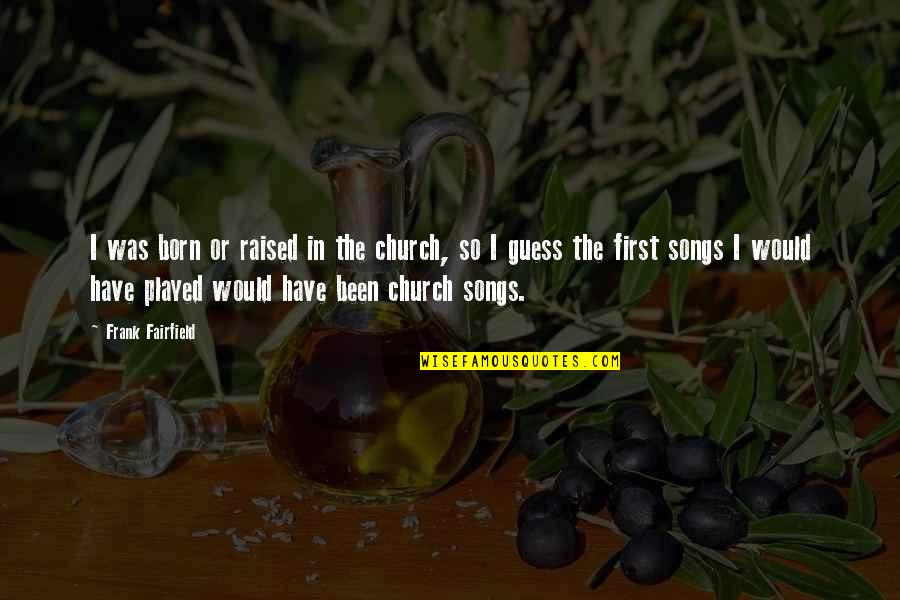 Raised Church Quotes By Frank Fairfield: I was born or raised in the church, Raised Church Quotes By Frank Fairfield: I was born or raised in the church,