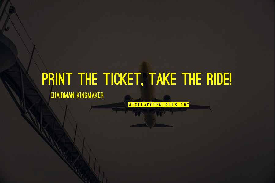 Raised Dog Bowls Quotes By Chairman Kingmaker: PRINT the ticket, take the ride!