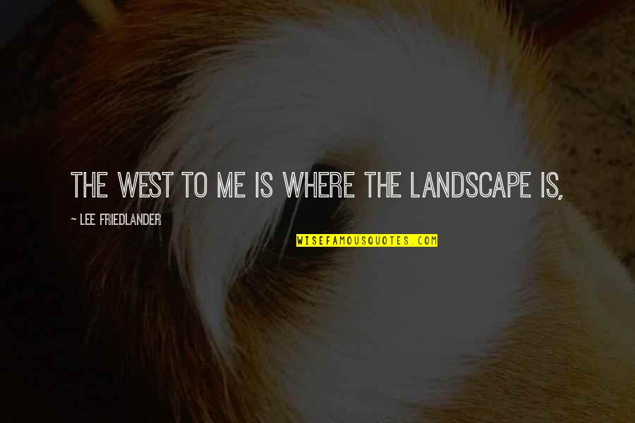 Raised In The Country Quotes By Lee Friedlander: The West to me is where the landscape Raised In The Country Quotes By Lee Friedlander: The West to me is where the landscape