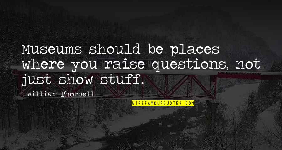 Raises Quotes By William Thorsell: Museums should be places where you raise questions,