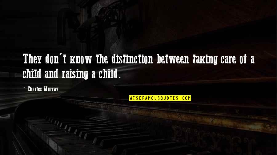 Raising A Child That Is Not Your Own Quotes By Charles Murray: They don't know the distinction between taking care Raising A Child That Is Not Your Own Quotes By Charles Murray: They don't know the distinction between taking care