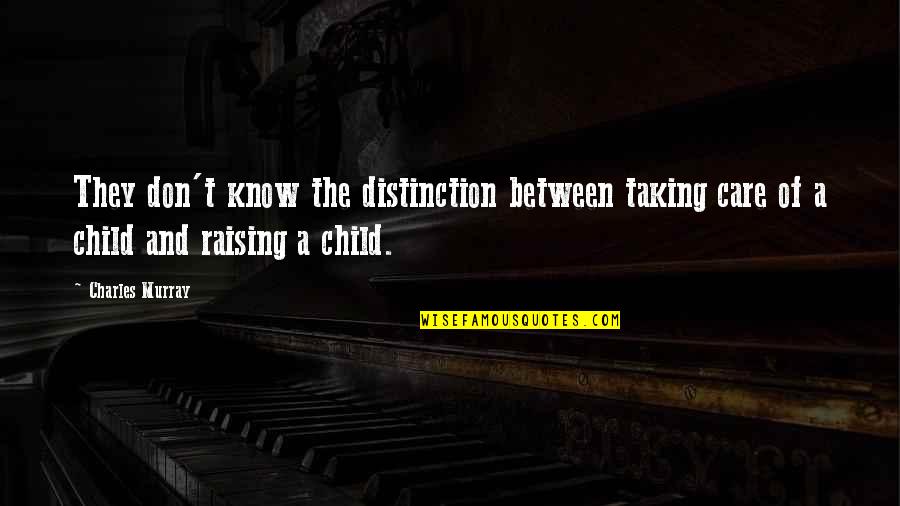 Raising An Only Child Quotes By Charles Murray: They don't know the distinction between taking care