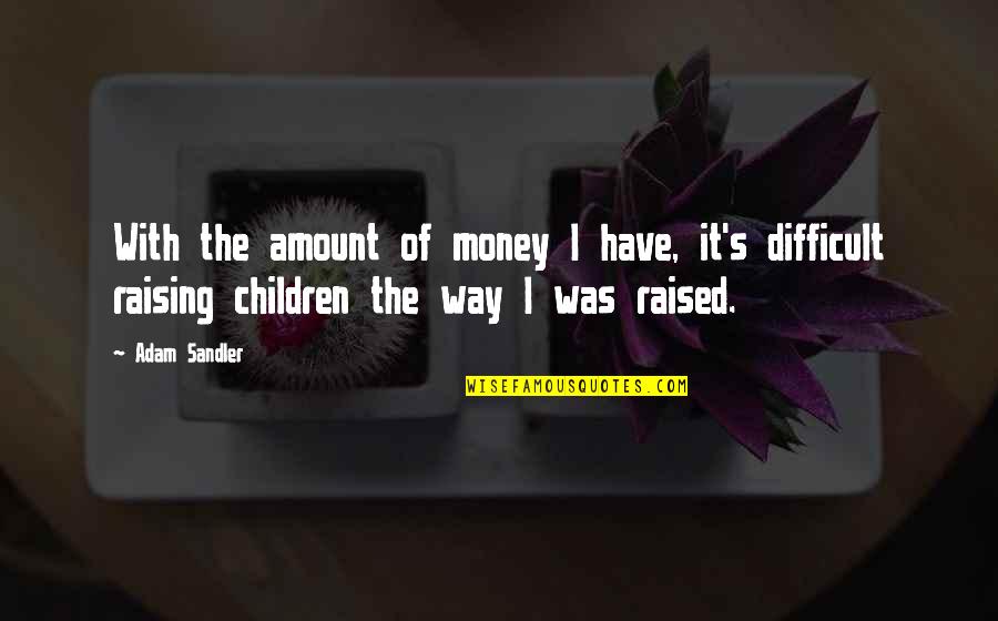 Raising Children Quotes By Adam Sandler: With the amount of money I have, it's