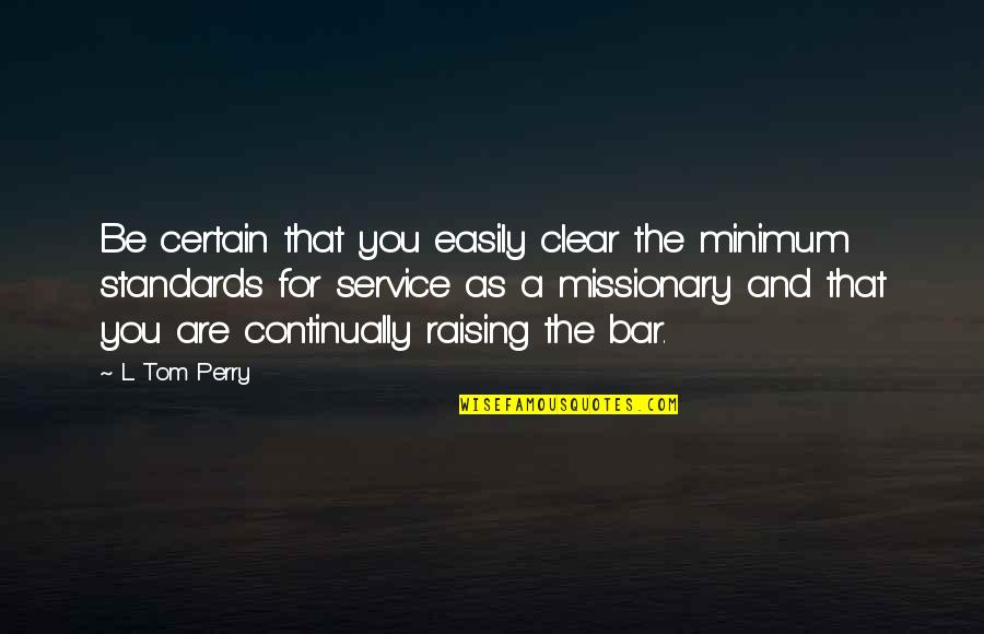 Raising My Standards Quotes By L. Tom Perry: Be certain that you easily clear the minimum