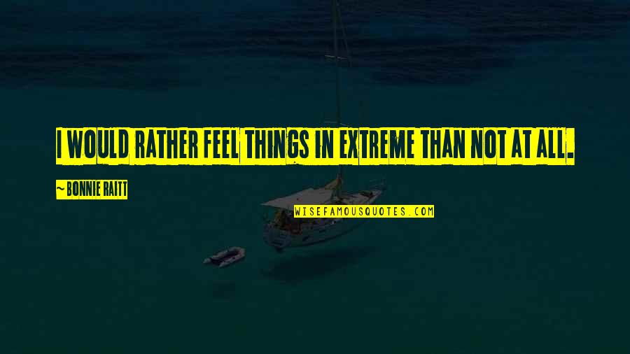 Raitt Bonnie Quotes By Bonnie Raitt: I would rather feel things in extreme than