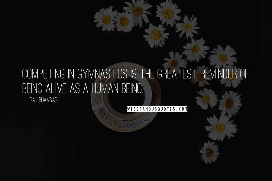 Raj Bhavsar quotes: Competing in gymnastics is the greatest reminder of being alive as a human being.